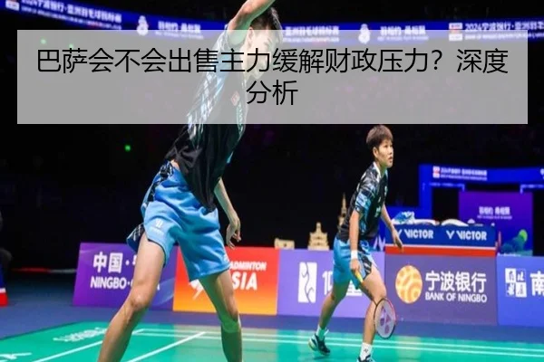 巴萨会不会出售主力缓解财政压力？深度分析